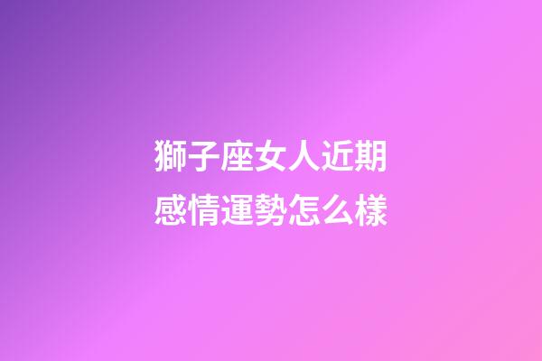 獅子座女人近期感情運勢怎么樣-第1張-星座運勢-玄機派