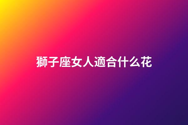 獅子座女人適合什么花-第1張-星座運勢-玄機派