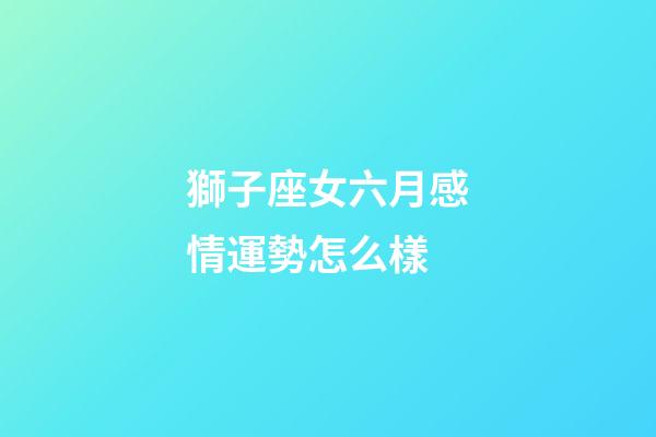 獅子座女六月感情運勢怎么樣-第1張-星座運勢-玄機派