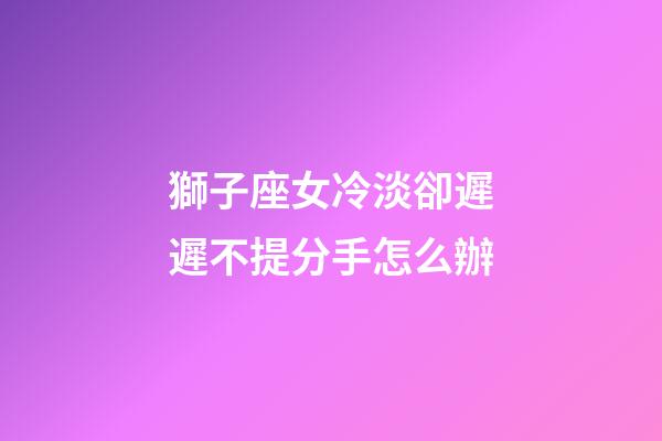 獅子座女冷淡卻遲遲不提分手怎么辦-第1張-星座運勢-玄機派