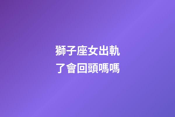 獅子座女出軌了會回頭嗎嗎-第1張-星座運勢-玄機派