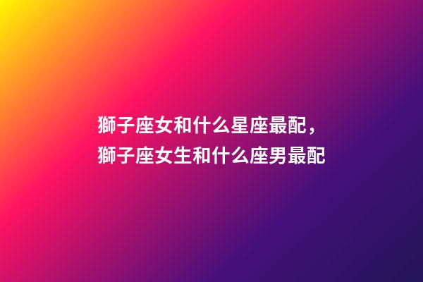 獅子座女和什么星座最配，獅子座女生和什么座男最配-第1張-觀點-玄機派