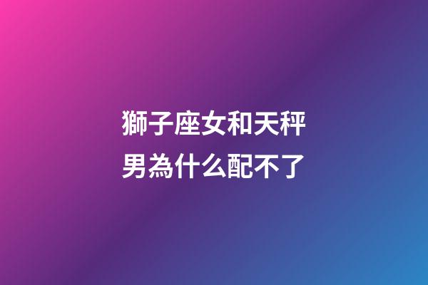 獅子座女和天秤男為什么配不了-第1張-星座運勢-玄機派