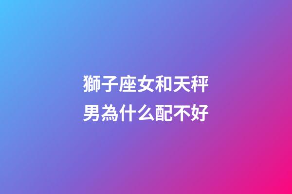 獅子座女和天秤男為什么配不好-第1張-星座運勢-玄機派