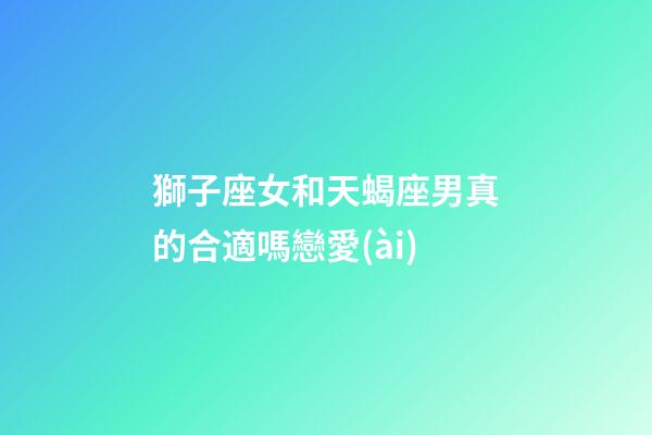 獅子座女和天蝎座男真的合適嗎戀愛(ài)-第1張-星座運(yùn)勢(shì)-玄機(jī)派