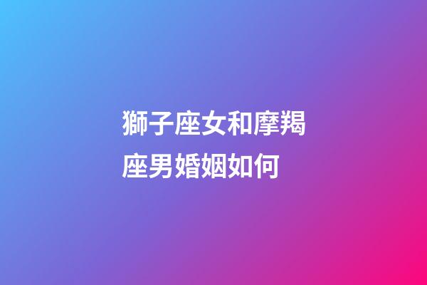 獅子座女和摩羯座男婚姻如何-第1張-星座運勢-玄機派