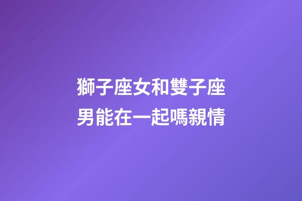 獅子座女和雙子座男能在一起嗎親情-第1張-星座運(yùn)勢-玄機(jī)派