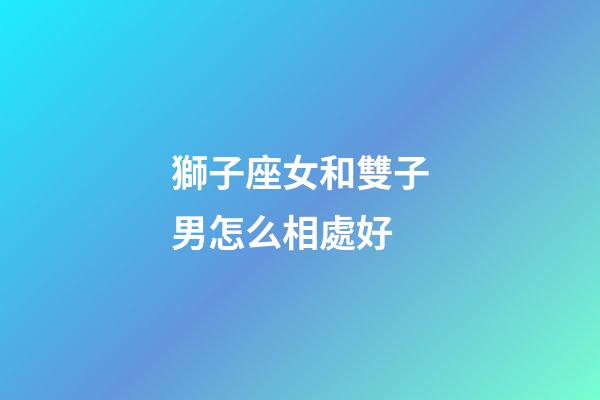 獅子座女和雙子男怎么相處好-第1張-星座運勢-玄機派