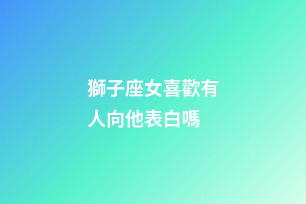 獅子座女喜歡有人向他表白嗎-第1張-星座運(yùn)勢-玄機(jī)派