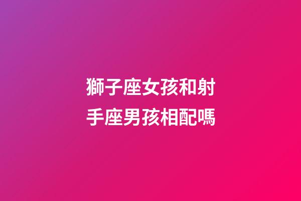 獅子座女孩和射手座男孩相配嗎-第1張-星座運勢-玄機派