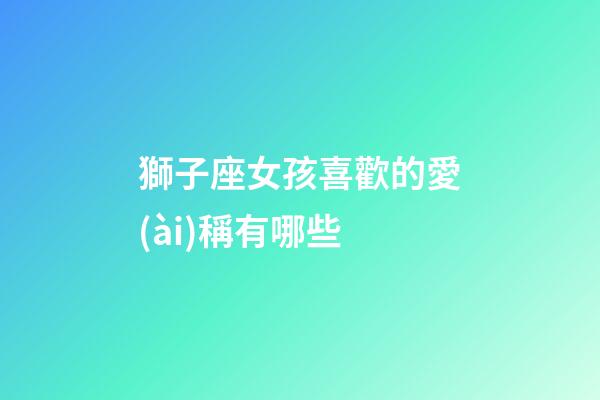 獅子座女孩喜歡的愛(ài)稱有哪些-第1張-星座運(yùn)勢(shì)-玄機(jī)派