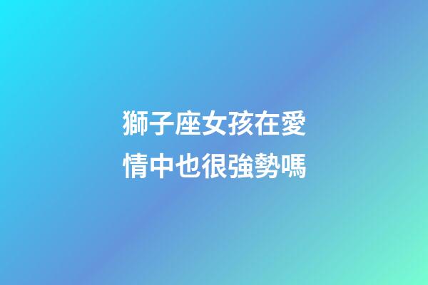 獅子座女孩在愛情中也很強勢嗎-第1張-星座運勢-玄機派