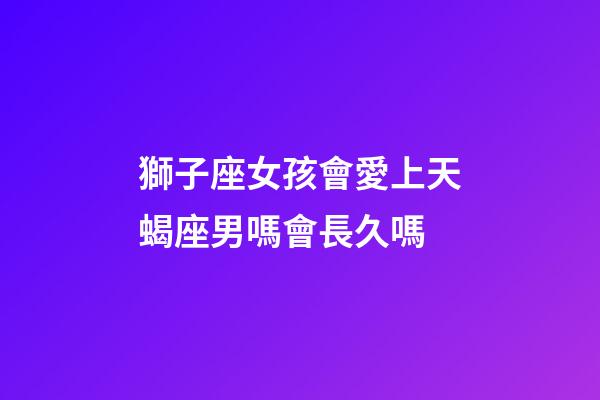 獅子座女孩會愛上天蝎座男嗎會長久嗎-第1張-星座運勢-玄機派