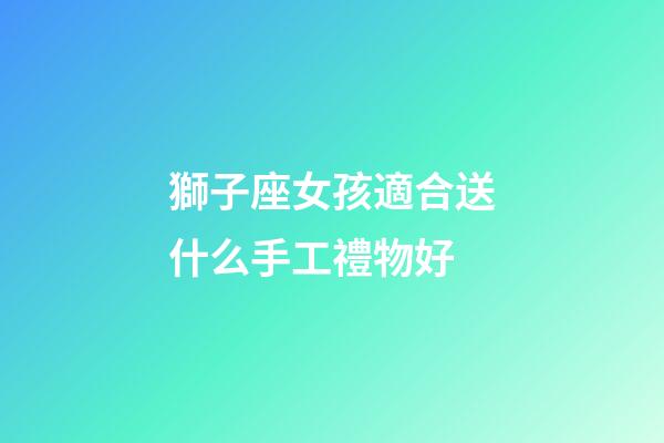 獅子座女孩適合送什么手工禮物好-第1張-星座運勢-玄機派