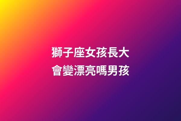 獅子座女孩長大會變漂亮嗎男孩-第1張-星座運勢-玄機派