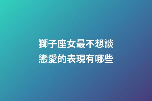 獅子座女最不想談戀愛的表現有哪些-第1張-星座運勢-玄機派