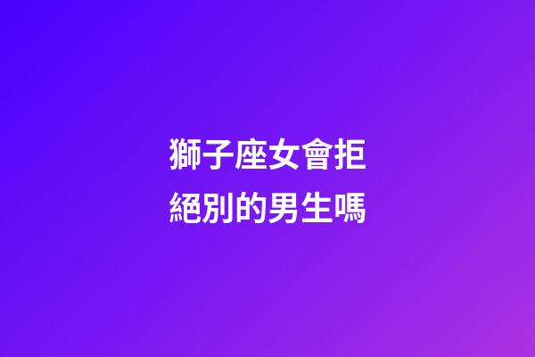 獅子座女會拒絕別的男生嗎-第1張-星座運勢-玄機派