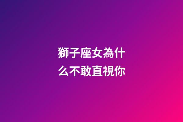 獅子座女為什么不敢直視你-第1張-星座運勢-玄機派