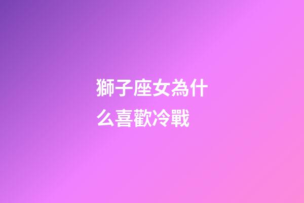獅子座女為什么喜歡冷戰-第1張-星座運勢-玄機派
