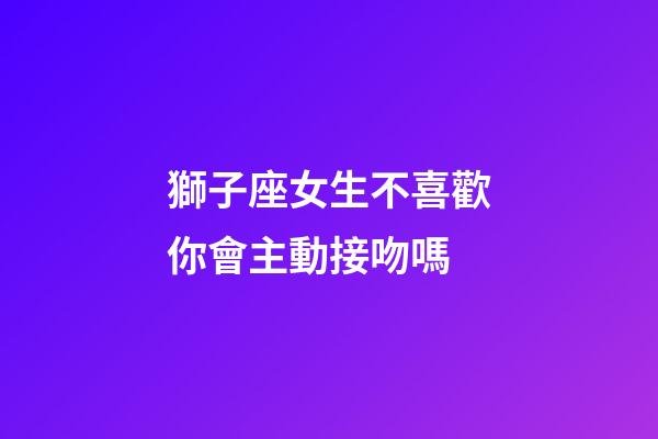 獅子座女生不喜歡你會主動接吻嗎-第1張-星座運勢-玄機派