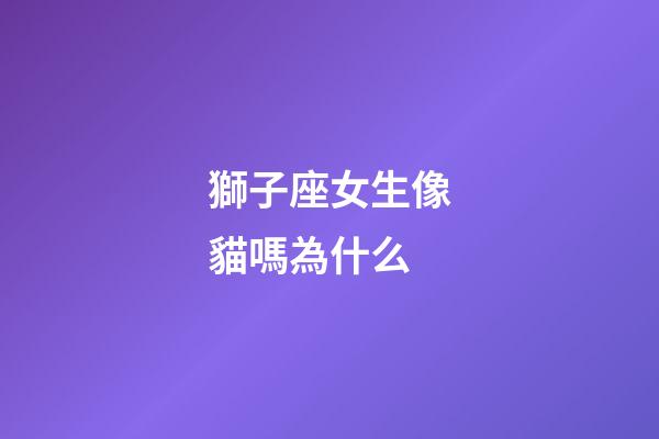 獅子座女生像貓嗎為什么-第1張-星座運勢-玄機派