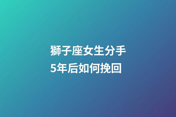 獅子座女生分手5年后如何挽回-第1張-星座運勢-玄機派