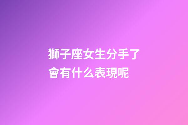 獅子座女生分手了會有什么表現呢-第1張-星座運勢-玄機派