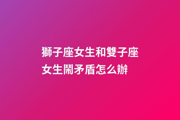 獅子座女生和雙子座女生鬧矛盾怎么辦-第1張-星座運勢-玄機派