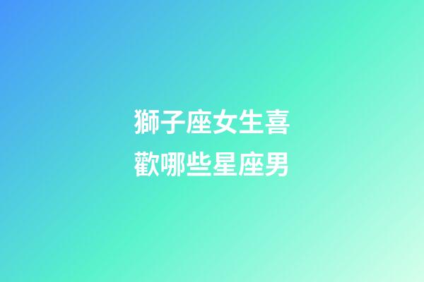 獅子座女生喜歡哪些星座男-第1張-星座運(yùn)勢(shì)-玄機(jī)派
