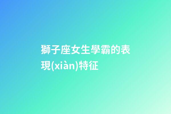 獅子座女生學霸的表現(xiàn)特征-第1張-星座運勢-玄機派