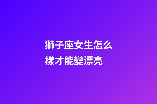 獅子座女生怎么樣才能變漂亮-第1張-星座運(yùn)勢(shì)-玄機(jī)派