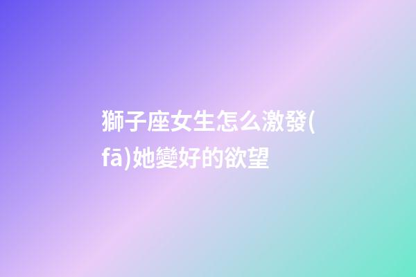 獅子座女生怎么激發(fā)她變好的欲望-第1張-星座運勢-玄機(jī)派