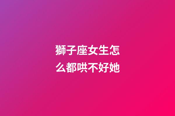 獅子座女生怎么都哄不好她-第1張-星座運勢-玄機派