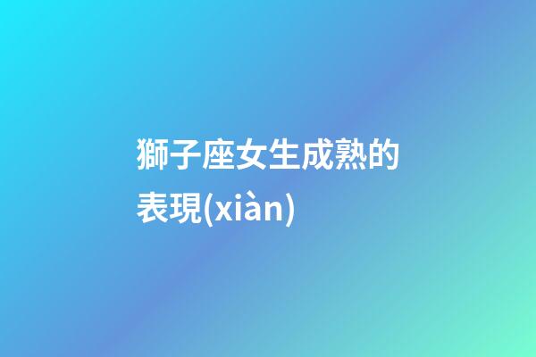 獅子座女生成熟的表現(xiàn)-第1張-星座運勢-玄機(jī)派