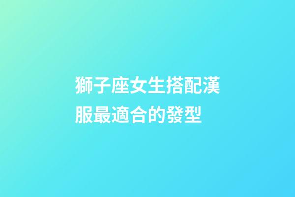 獅子座女生搭配漢服最適合的發型-第1張-星座運勢-玄機派