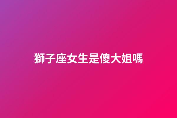 獅子座女生是傻大姐嗎-第1張-星座運勢-玄機派