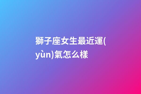 獅子座女生最近運(yùn)氣怎么樣-第1張-星座運(yùn)勢(shì)-玄機(jī)派