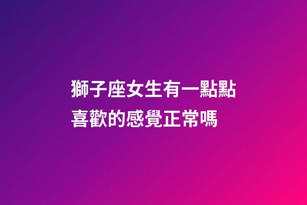 獅子座女生有一點點喜歡的感覺正常嗎-第1張-星座運勢-玄機派