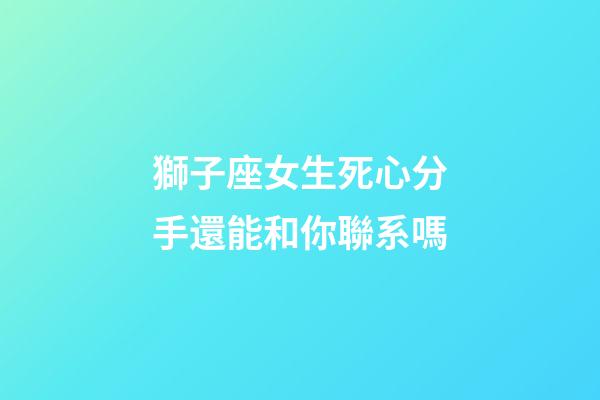 獅子座女生死心分手還能和你聯系嗎-第1張-星座運勢-玄機派