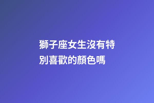 獅子座女生沒有特別喜歡的顏色嗎-第1張-星座運勢-玄機派