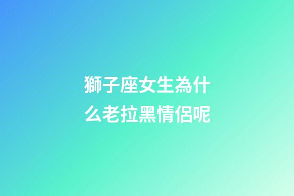 獅子座女生為什么老拉黑情侶呢-第1張-星座運勢-玄機派