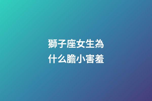 獅子座女生為什么膽小害羞-第1張-星座運勢-玄機派