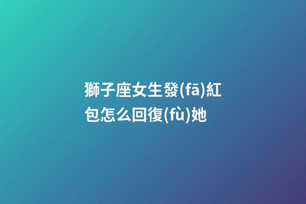 獅子座女生發(fā)紅包怎么回復(fù)她-第1張-星座運(yùn)勢-玄機(jī)派