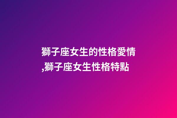 獅子座女生的性格愛情,獅子座女生性格特點-第1張-觀點-玄機派