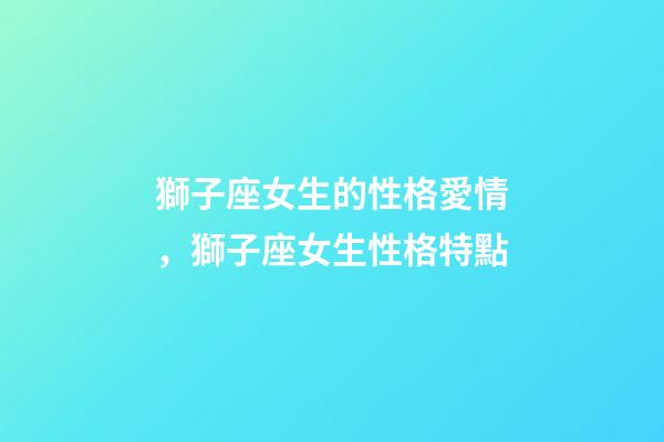 獅子座女生的性格愛情，獅子座女生性格特點-第1張-觀點-玄機派
