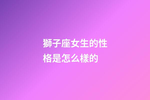 獅子座女生的性格是怎么樣的-第1張-星座運勢-玄機派