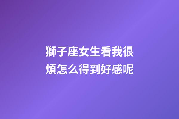 獅子座女生看我很煩怎么得到好感呢-第1張-星座運勢-玄機派