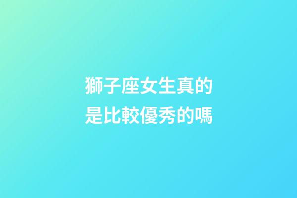 獅子座女生真的是比較優秀的嗎-第1張-星座運勢-玄機派