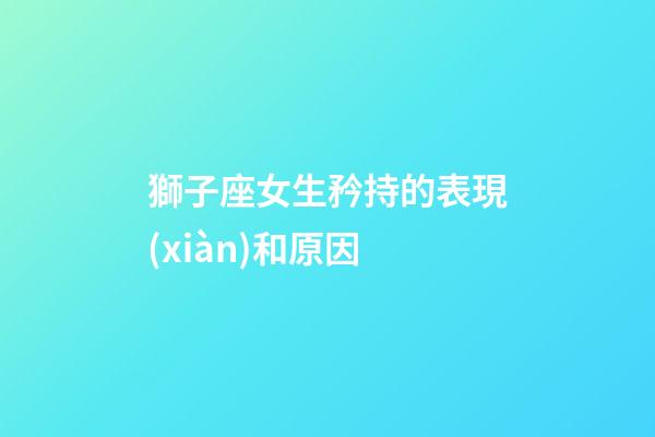 獅子座女生矜持的表現(xiàn)和原因-第1張-星座運勢-玄機派