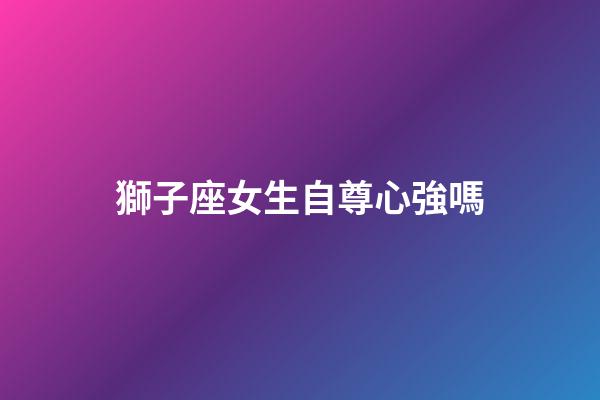 獅子座女生自尊心強嗎-第1張-星座運勢-玄機派